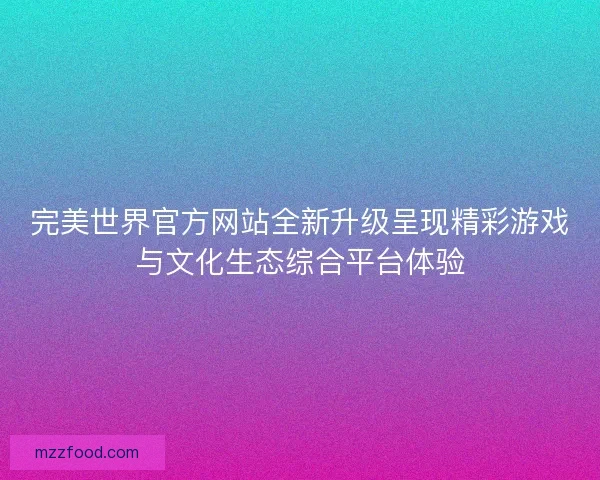 完美世界官方网站全新升级呈现精彩游戏与文化生态综合平台体验
