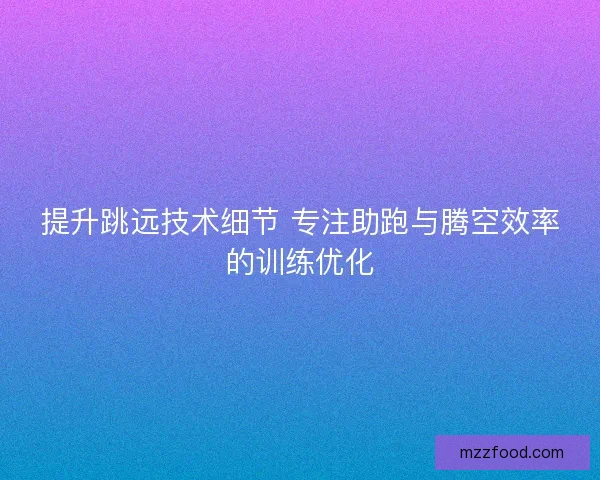 提升跳远技术细节 专注助跑与腾空效率的训练优化