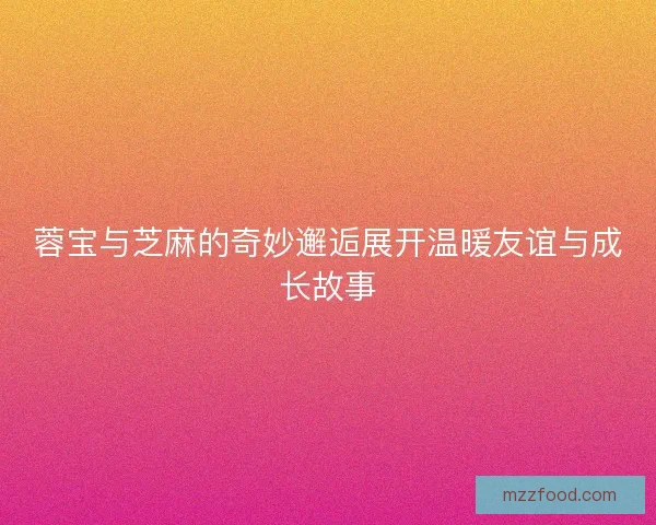 蓉宝与芝麻的奇妙邂逅展开温暖友谊与成长故事
