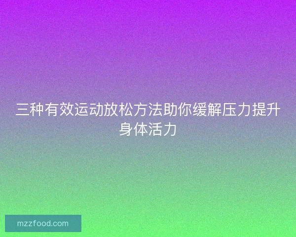 三种有效运动放松方法助你缓解压力提升身体活力