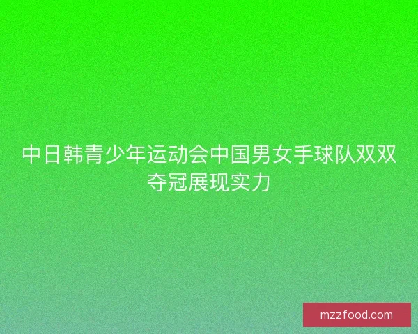 中日韩青少年运动会中国男女手球队双双夺冠展现实力