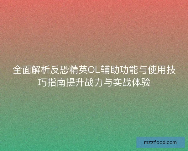 全面解析反恐精英OL辅助功能与使用技巧指南提升战力与实战体验 全面解析反恐精英OL辅助功能与使用技巧指南提升战力与实战体验