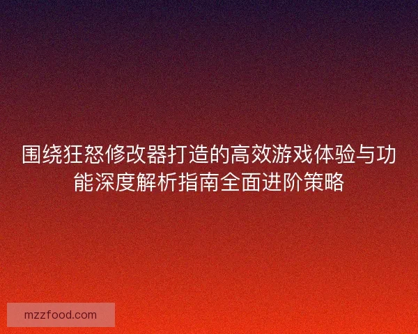 围绕狂怒修改器打造的高效游戏体验与功能深度解析指南全面进阶策略 围绕狂怒修改器打造的高效游戏体验与功能深度解析指南全面进阶策略