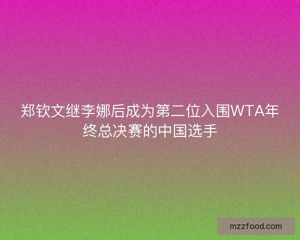 郑钦文继李娜后成为第二位入围WTA年终总决赛的中国选手 郑钦文继李娜后成为第二位入围WTA年终总决赛的中国选手
