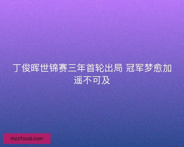 丁俊晖世锦赛三年首轮出局 冠军梦愈加遥不可及 丁俊晖世锦赛三年首轮出局 冠军梦愈加遥不可及
