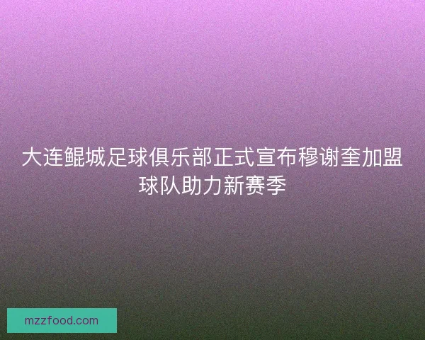大连鲲城足球俱乐部正式宣布穆谢奎加盟球队助力新赛季 大连鲲城足球俱乐部正式宣布穆谢奎加盟球队助力新赛季