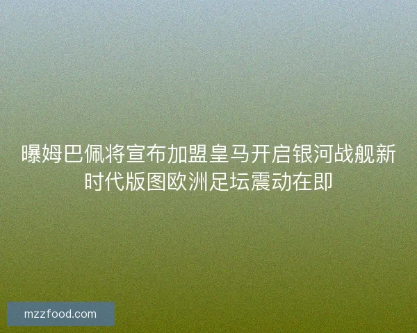 曝姆巴佩将宣布加盟皇马开启银河战舰新时代版图欧洲足坛震动在即 曝姆巴佩将宣布加盟皇马开启银河战舰新时代版图欧洲足坛震动在即
