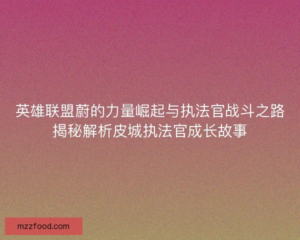 英雄联盟蔚的力量崛起与执法官战斗之路揭秘解析皮城执法官成长故事 英雄联盟蔚的力量崛起与执法官战斗之路揭秘解析皮城执法官成长故事