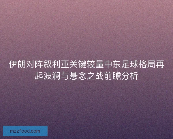 伊朗对阵叙利亚关键较量中东足球格局再起波澜与悬念之战前瞻分析