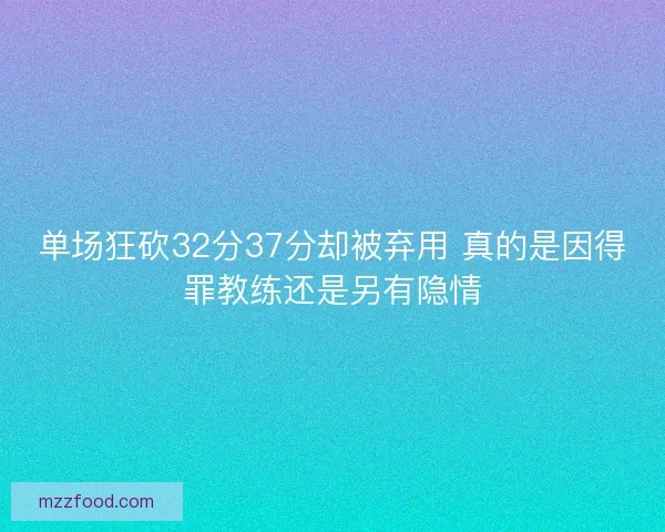 单场狂砍32分37分却被弃用 真的是因得罪教练还是另有隐情