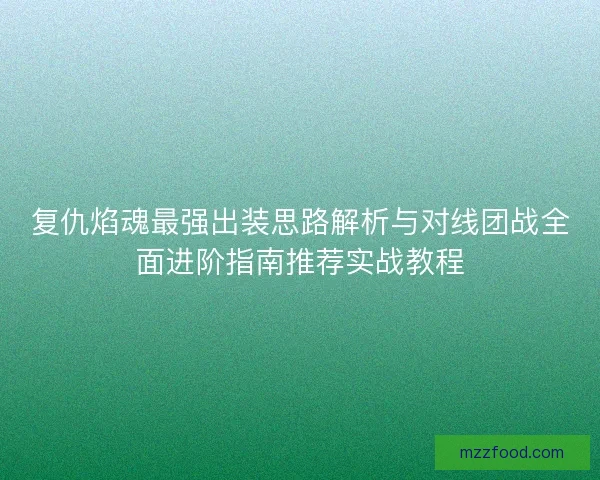 复仇焰魂最强出装思路解析与对线团战全面进阶指南推荐实战教程