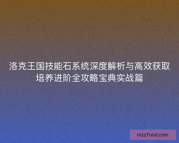 洛克王国技能石系统深度解析与高效获取培养进阶全攻略宝典实战篇
