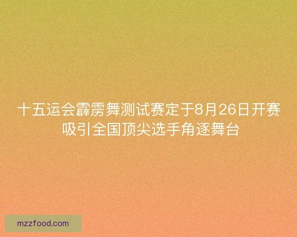 十五运会霹雳舞测试赛定于8月26日开赛 吸引全国顶尖选手角逐舞台 十五运会霹雳舞测试赛定于8月26日开赛 吸引全国顶尖选手角逐舞台