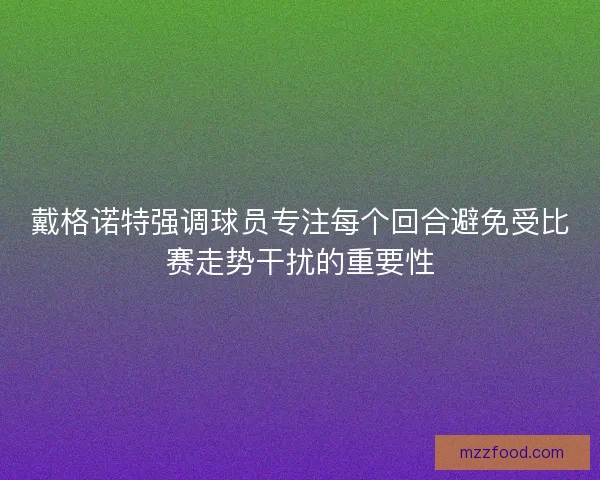 戴格诺特强调球员专注每个回合避免受比赛走势干扰的重要性