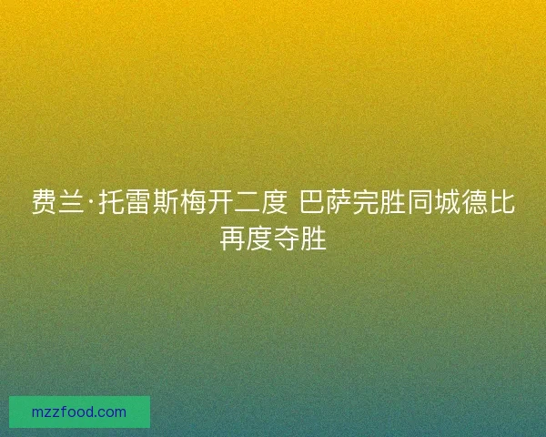 费兰·托雷斯梅开二度 巴萨完胜同城德比再度夺胜