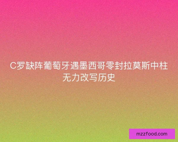 C罗缺阵葡萄牙遇墨西哥零封拉莫斯中柱无力改写历史 C罗缺阵葡萄牙遇墨西哥零封拉莫斯中柱无力改写历史