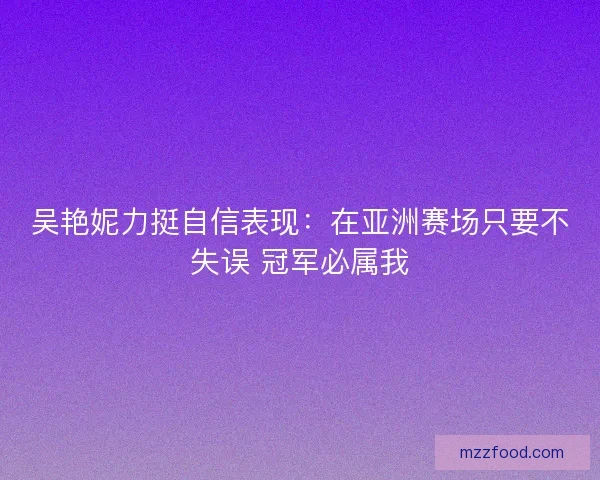吴艳妮力挺自信表现：在亚洲赛场只要不失误 冠军必属我