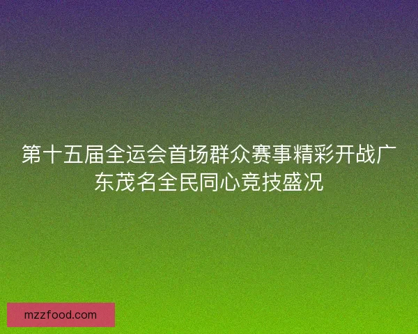 第十五届全运会首场群众赛事精彩开战广东茂名全民同心竞技盛况