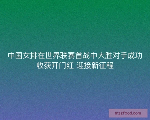 中国女排在世界联赛首战中大胜对手成功收获开门红 迎接新征程 中国女排在世界联赛首战中大胜对手成功收获开门红 迎接新征程