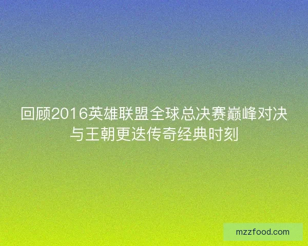 回顾2016英雄联盟全球总决赛巅峰对决与王朝更迭传奇经典时刻 回顾2016英雄联盟全球总决赛巅峰对决与王朝更迭传奇经典时刻
