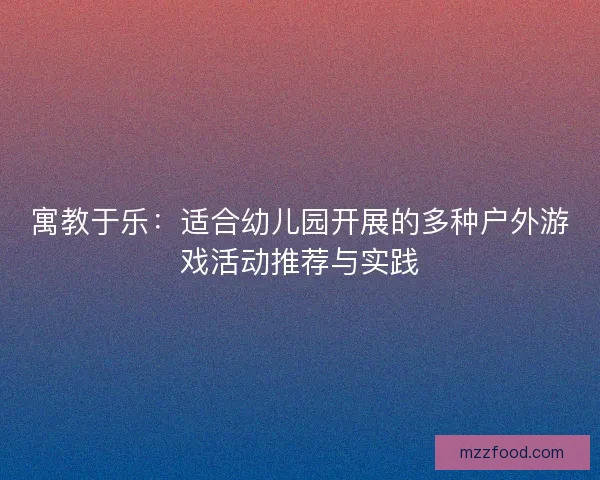 寓教于乐:适合幼儿园开展的多种户外游戏活动推荐与实践 寓教于乐:适合幼儿园开展的多种户外游戏活动推荐与实践