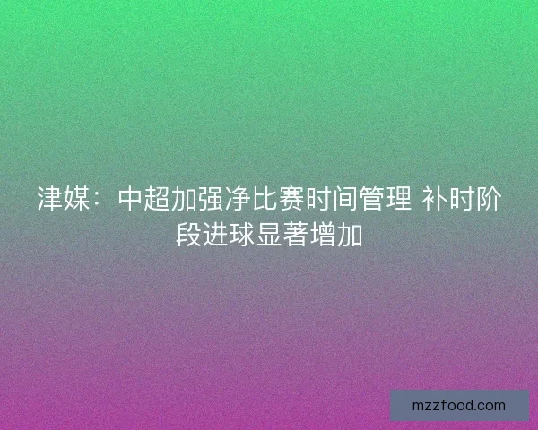 津媒：中超加强净比赛时间管理 补时阶段进球显著增加