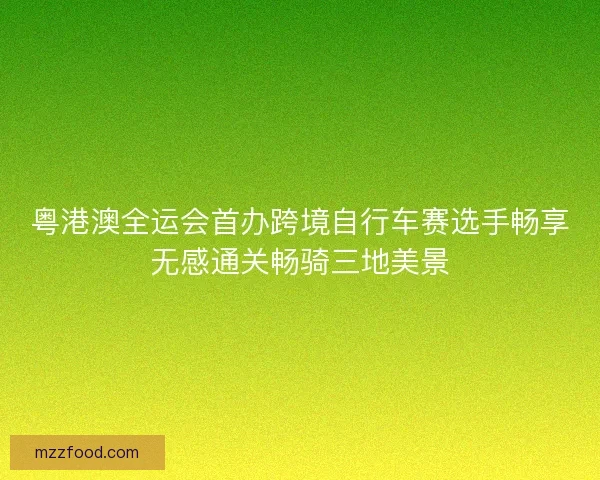 粤港澳全运会首办跨境自行车赛选手畅享无感通关畅骑三地美景