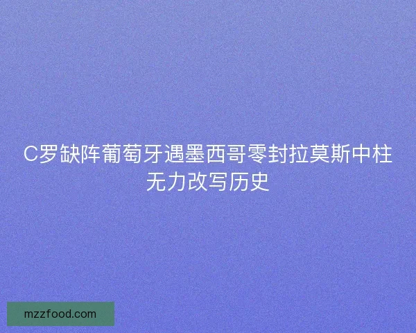 C罗缺阵葡萄牙遇墨西哥零封拉莫斯中柱无力改写历史 C罗缺阵葡萄牙遇墨西哥零封拉莫斯中柱无力改写历史