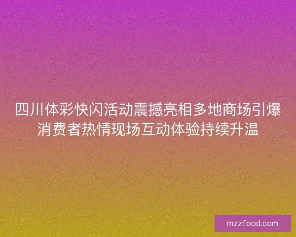 四川体彩快闪活动震撼亮相多地商场引爆消费者热情现场互动体验持续升温