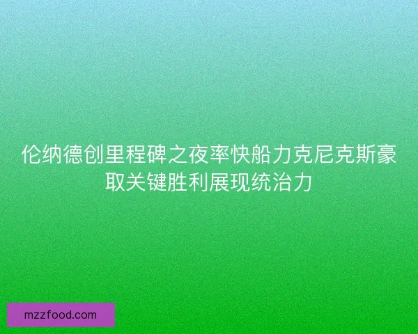 伦纳德创里程碑之夜率快船力克尼克斯豪取关键胜利展现统治力