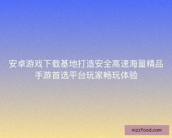 安卓游戏下载基地打造安全高速海量精品手游首选平台玩家畅玩体验 安卓游戏下载基地打造安全高速海量精品手游首选平台玩家畅玩体验