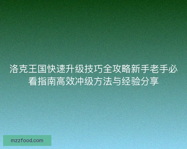 洛克王国快速升级技巧全攻略新手老手必看指南高效冲级方法与经验分享