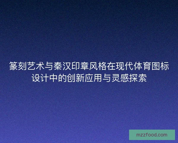 篆刻艺术与秦汉印章风格在现代体育图标设计中的创新应用与灵感探索