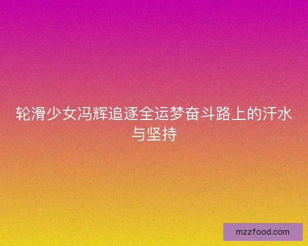 轮滑少女冯辉追逐全运梦奋斗路上的汗水与坚持