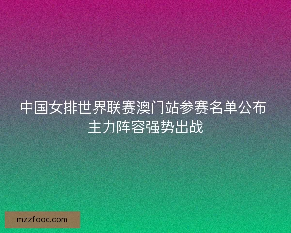 中国女排世界联赛澳门站参赛名单公布 主力阵容强势出战