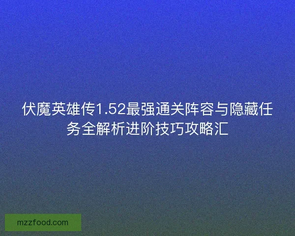 伏魔英雄传1.52最强通关阵容与隐藏任务全解析进阶技巧攻略汇