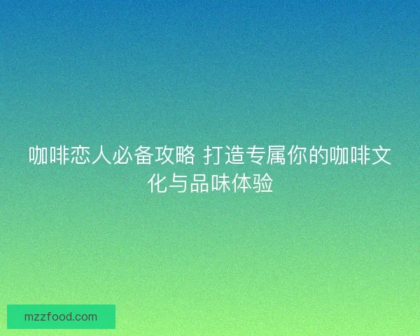 咖啡恋人必备攻略 打造专属你的咖啡文化与品味体验