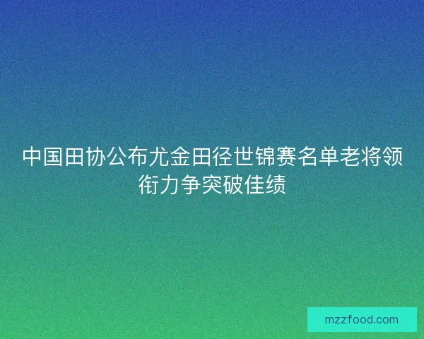 中国田协公布尤金田径世锦赛名单老将领衔力争突破佳绩