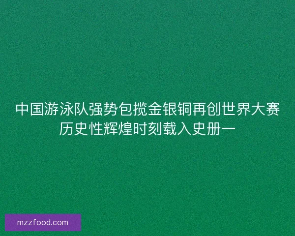 中国游泳队强势包揽金银铜再创世界大赛历史性辉煌时刻载入史册一