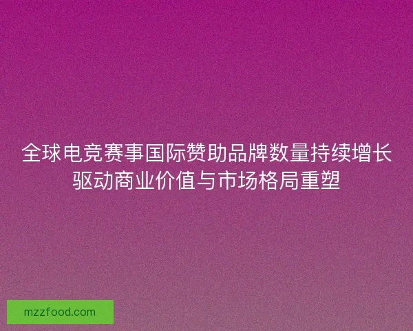 全球电竞赛事国际赞助品牌数量持续增长驱动商业价值与市场格局重塑 全球电竞赛事国际赞助品牌数量持续增长驱动商业价值与市场格局重塑
