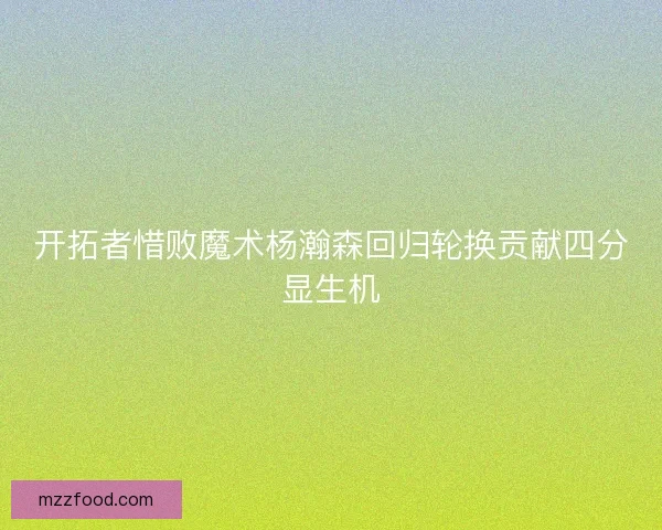开拓者惜败魔术杨瀚森回归轮换贡献四分显生机