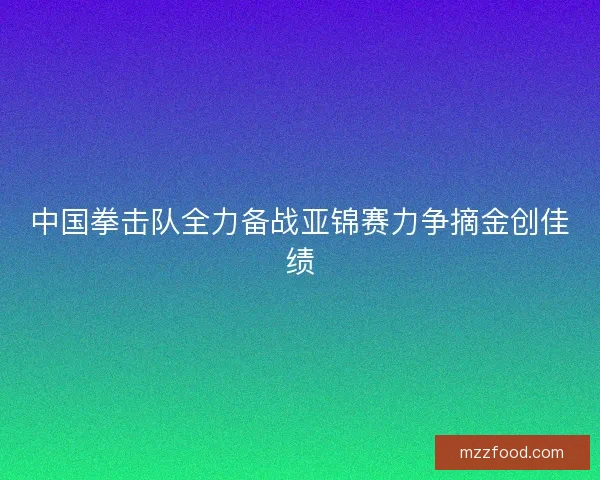 中国拳击队全力备战亚锦赛力争摘金创佳绩